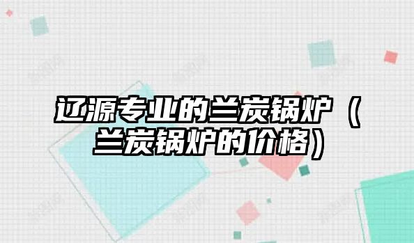 遼源專業(yè)的蘭炭鍋爐（蘭炭鍋爐的價(jià)格）