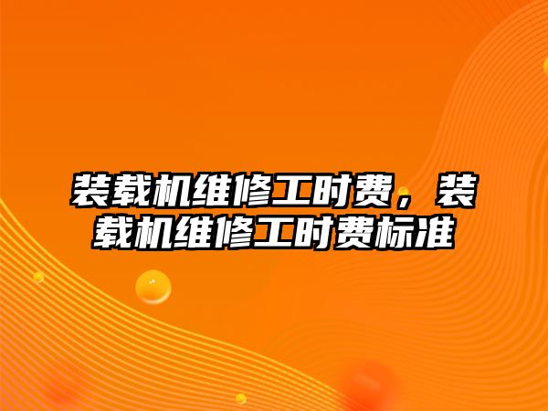 裝載機維修工時費，裝載機維修工時費標準