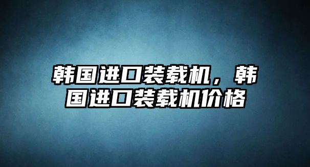 韓國(guó)進(jìn)口裝載機(jī)，韓國(guó)進(jìn)口裝載機(jī)價(jià)格