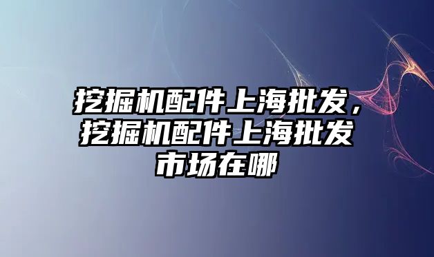 挖掘機(jī)配件上海批發(fā)，挖掘機(jī)配件上海批發(fā)市場(chǎng)在哪