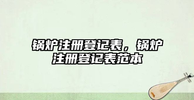 鍋爐注冊(cè)登記表，鍋爐注冊(cè)登記表范本