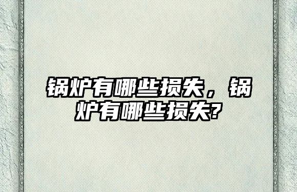 鍋爐有哪些損失，鍋爐有哪些損失?