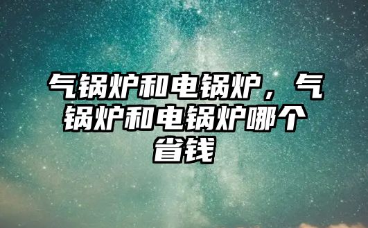 氣鍋爐和電鍋爐，氣鍋爐和電鍋爐哪個(gè)省錢