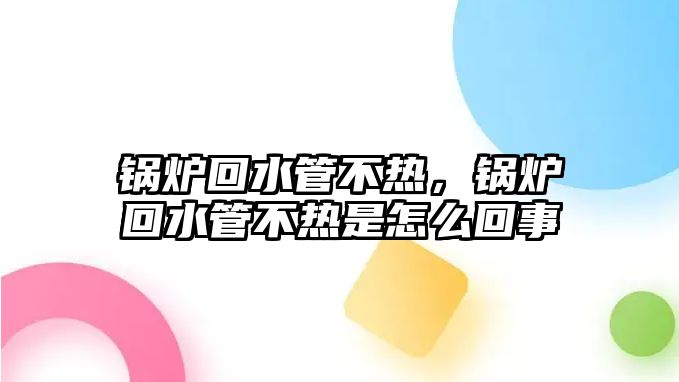 鍋爐回水管不熱，鍋爐回水管不熱是怎么回事