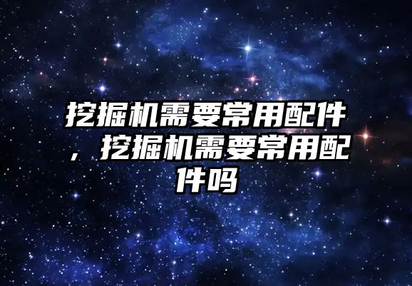 挖掘機需要常用配件，挖掘機需要常用配件嗎