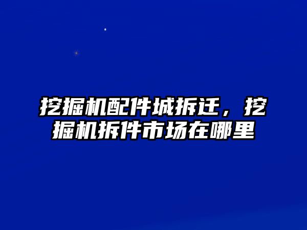 挖掘機(jī)配件城拆遷，挖掘機(jī)拆件市場(chǎng)在哪里