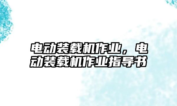 電動(dòng)裝載機(jī)作業(yè)，電動(dòng)裝載機(jī)作業(yè)指導(dǎo)書