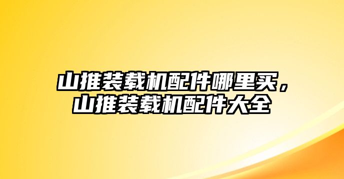 山推裝載機(jī)配件哪里買，山推裝載機(jī)配件大全