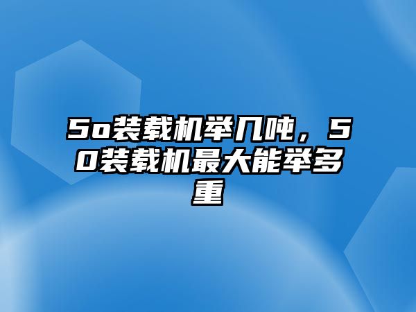 5o裝載機舉幾噸，50裝載機最大能舉多重