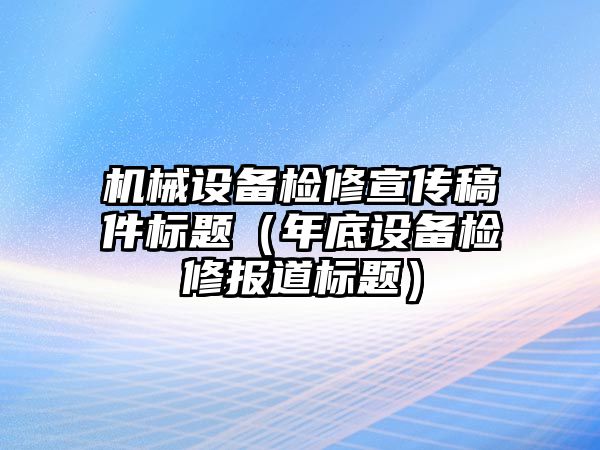 機(jī)械設(shè)備檢修宣傳稿件標(biāo)題（年底設(shè)備檢修報(bào)道標(biāo)題）