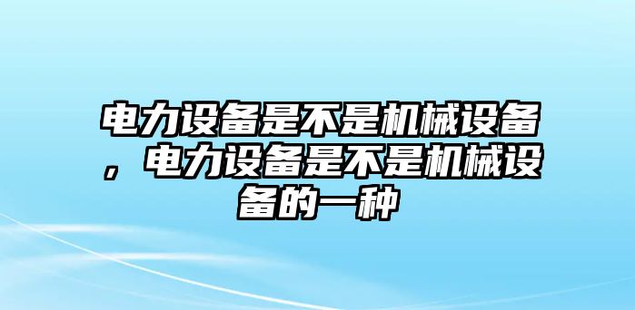 電力設(shè)備是不是機(jī)械設(shè)備，電力設(shè)備是不是機(jī)械設(shè)備的一種