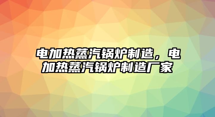 電加熱蒸汽鍋爐制造，電加熱蒸汽鍋爐制造廠(chǎng)家