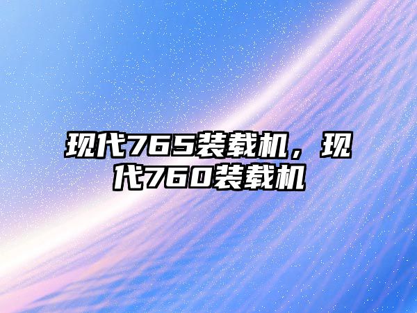 現代765裝載機，現代760裝載機