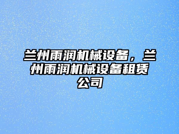 蘭州雨潤機(jī)械設(shè)備，蘭州雨潤機(jī)械設(shè)備租賃公司