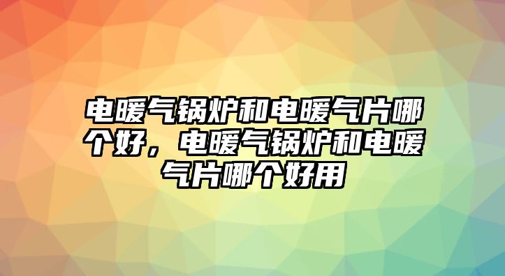 電暖氣鍋爐和電暖氣片哪個(gè)好，電暖氣鍋爐和電暖氣片哪個(gè)好用