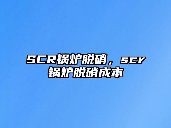 SCR鍋爐脫硝，scr鍋爐脫硝成本