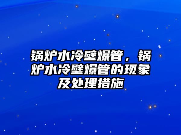 鍋爐水冷壁爆管，鍋爐水冷壁爆管的現(xiàn)象及處理措施