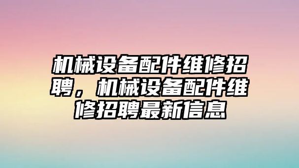 機械設(shè)備配件維修招聘，機械設(shè)備配件維修招聘最新信息