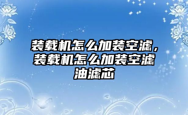 裝載機(jī)怎么加裝空濾，裝載機(jī)怎么加裝空濾油濾芯