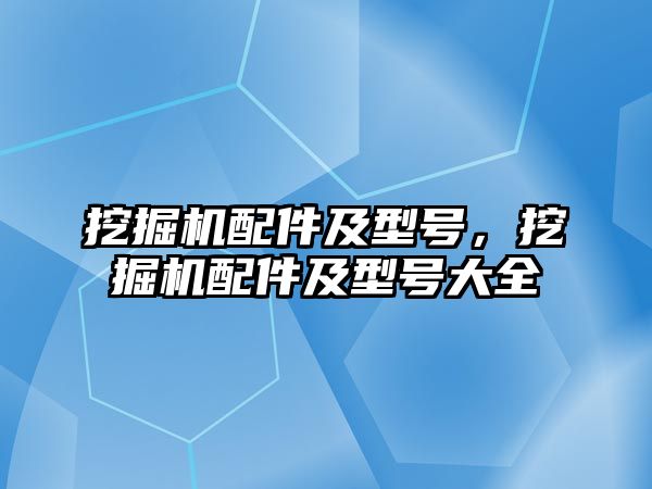 挖掘機配件及型號，挖掘機配件及型號大全