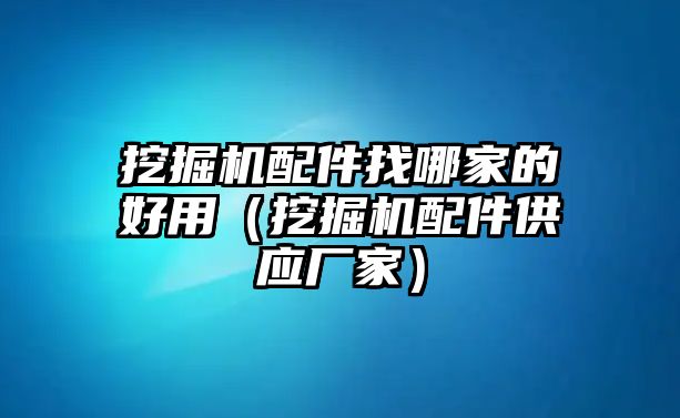 挖掘機配件找哪家的好用（挖掘機配件供應(yīng)廠家）