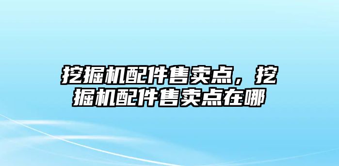 挖掘機配件售賣點，挖掘機配件售賣點在哪