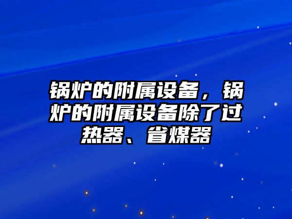 鍋爐的附屬設備，鍋爐的附屬設備除了過熱器、省煤器