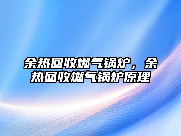 余熱回收燃?xì)忮仩t，余熱回收燃?xì)忮仩t原理