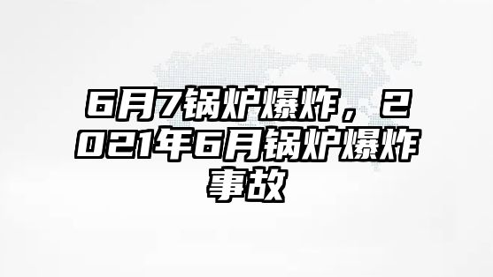 6月7鍋爐爆炸，2021年6月鍋爐爆炸事故