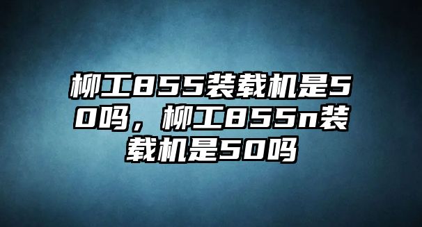 柳工855裝載機是50嗎，柳工855n裝載機是50嗎