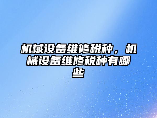 機械設(shè)備維修稅種，機械設(shè)備維修稅種有哪些