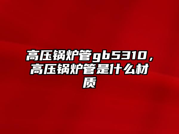 高壓鍋爐管gb5310，高壓鍋爐管是什么材質(zhì)