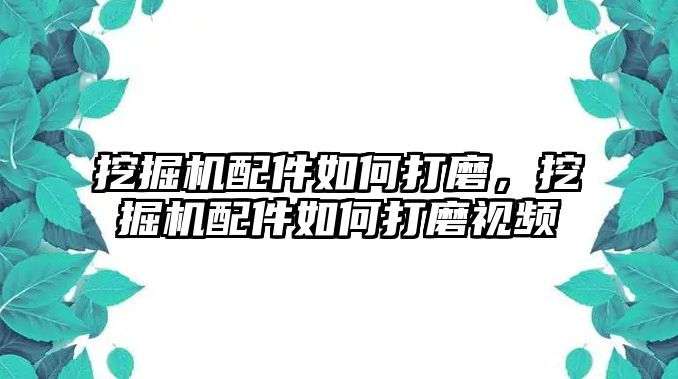 挖掘機(jī)配件如何打磨，挖掘機(jī)配件如何打磨視頻