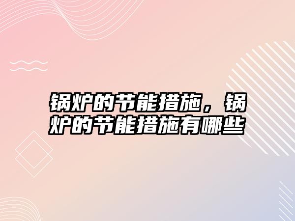 鍋爐的節(jié)能措施，鍋爐的節(jié)能措施有哪些