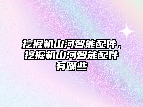 挖掘機山河智能配件，挖掘機山河智能配件有哪些