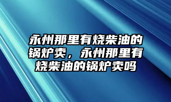 永州那里有燒柴油的鍋爐賣，永州那里有燒柴油的鍋爐賣嗎