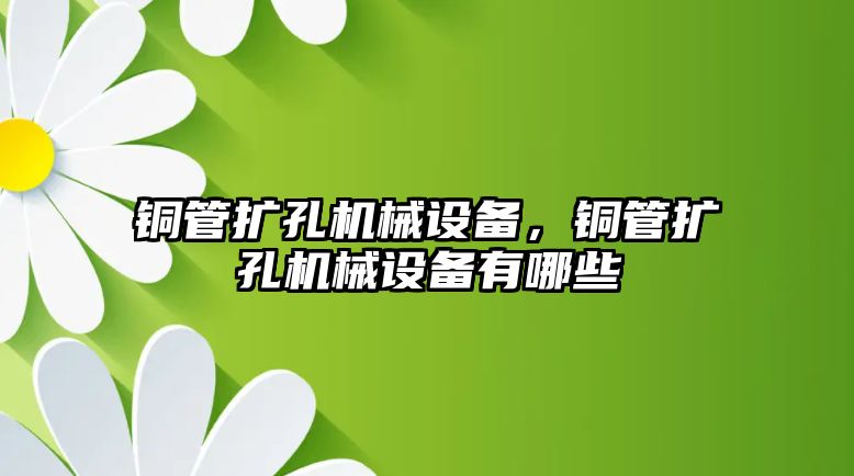 銅管擴孔機械設備，銅管擴孔機械設備有哪些