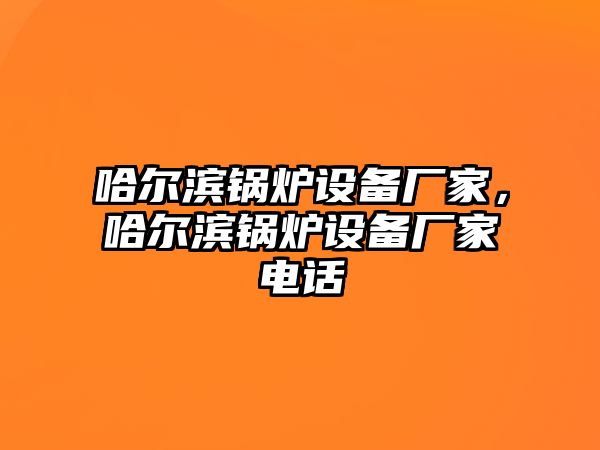 哈爾濱鍋爐設備廠家，哈爾濱鍋爐設備廠家電話