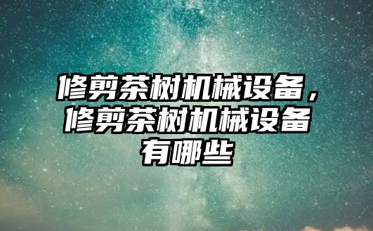 修剪茶樹機械設備，修剪茶樹機械設備有哪些