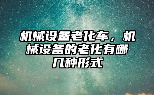 機(jī)械設(shè)備老化車，機(jī)械設(shè)備的老化有哪幾種形式