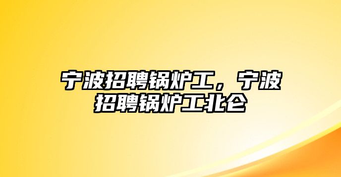 寧波招聘鍋爐工，寧波招聘鍋爐工北侖