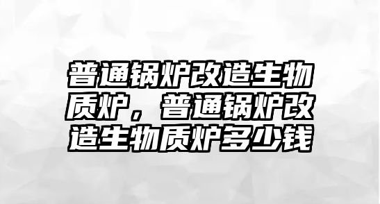 普通鍋爐改造生物質(zhì)爐，普通鍋爐改造生物質(zhì)爐多少錢