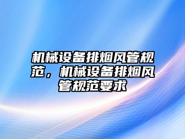 機械設備排煙風管規(guī)范，機械設備排煙風管規(guī)范要求