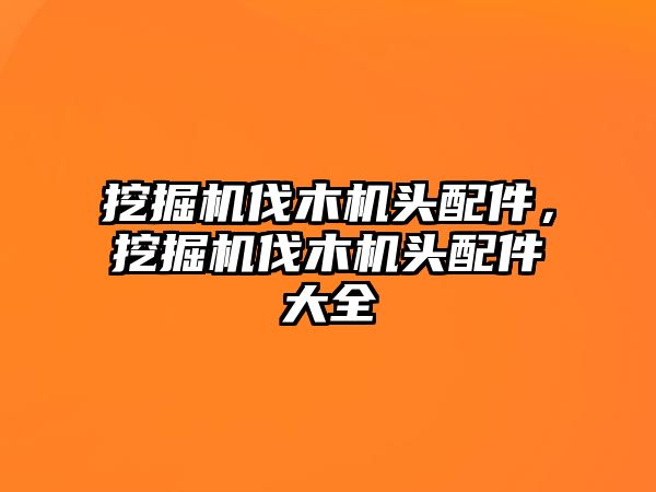 挖掘機伐木機頭配件，挖掘機伐木機頭配件大全