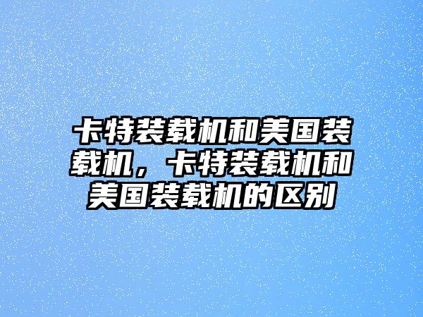 卡特裝載機(jī)和美國裝載機(jī)，卡特裝載機(jī)和美國裝載機(jī)的區(qū)別