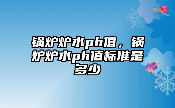 鍋爐爐水ph值，鍋爐爐水ph值標準是多少