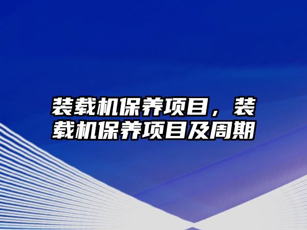 裝載機保養(yǎng)項目，裝載機保養(yǎng)項目及周期