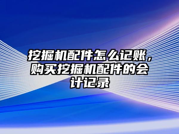 挖掘機(jī)配件怎么記賬，購買挖掘機(jī)配件的會計(jì)記錄