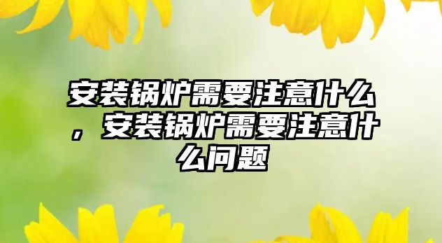 安裝鍋爐需要注意什么，安裝鍋爐需要注意什么問題