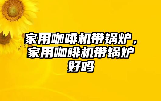 家用咖啡機(jī)帶鍋爐，家用咖啡機(jī)帶鍋爐好嗎